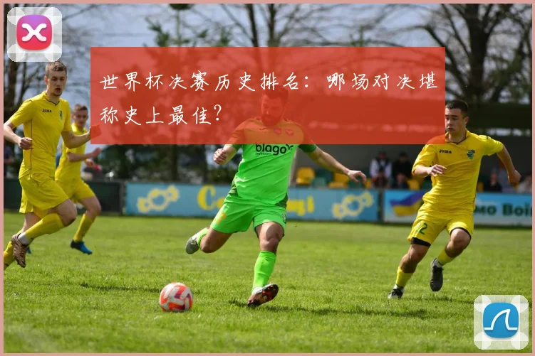 世界杯决赛历史排名:哪场对决堪称史上最佳?