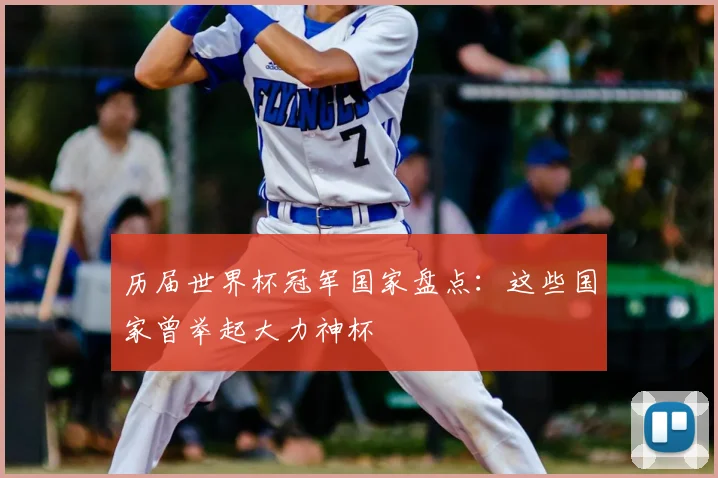 历届世界杯冠军国家盘点：这些国家曾举起大力神杯