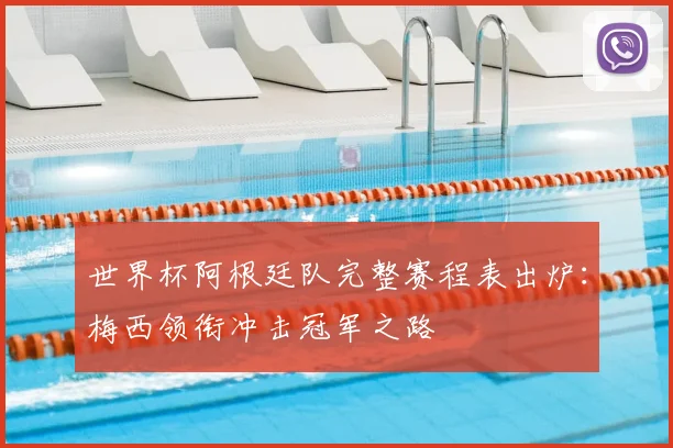 世界杯阿根廷队完整赛程表出炉:梅西领衔冲击冠军之路