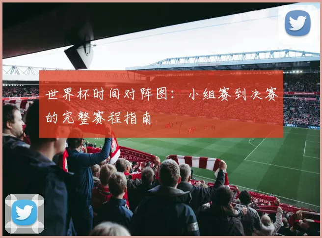 世界杯时间对阵图:小组赛到决赛的完整赛程指南