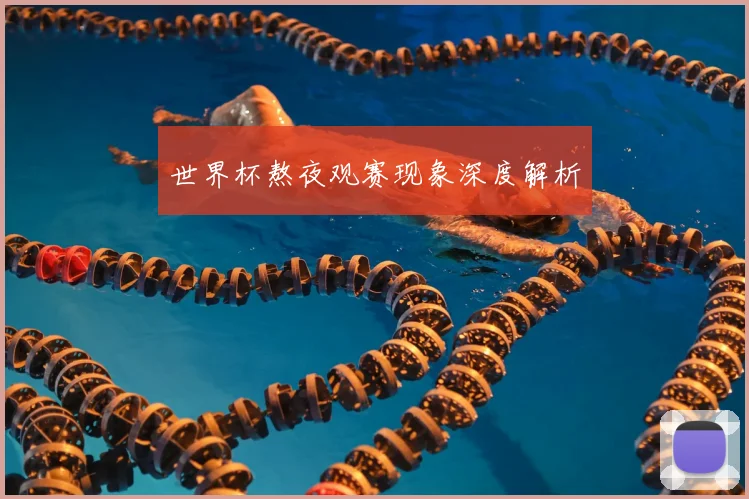 世界杯熬夜观赛现象深度解析