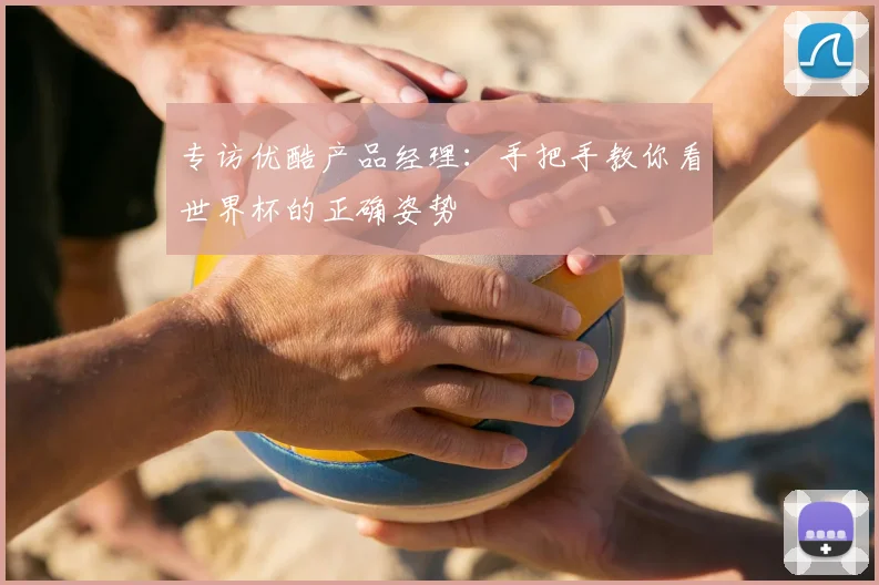 专访优酷产品经理：手把手教你看世界杯的正确姿势