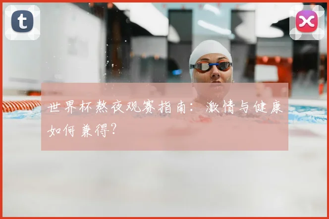 世界杯熬夜观赛指南:激情与健康如何兼得?