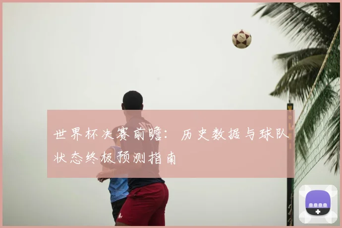 世界杯决赛前瞻:历史数据与球队状态终极预测指南