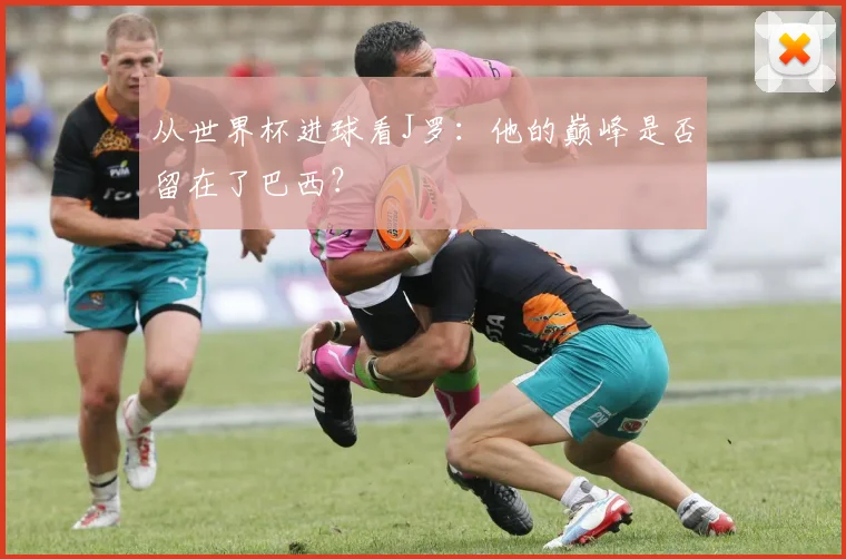 从世界杯进球看J罗:他的巅峰是否留在了巴西?