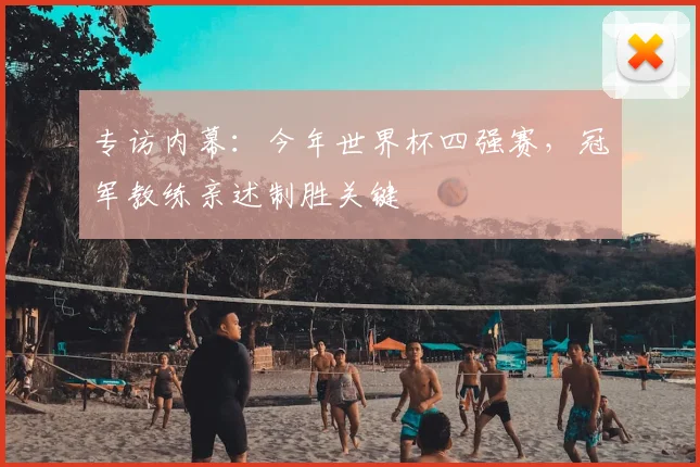 专访内幕:今年世界杯四强赛,冠军教练亲述制胜关键
