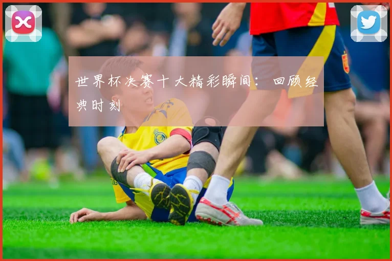 世界杯决赛十大精彩瞬间:回顾经典时刻