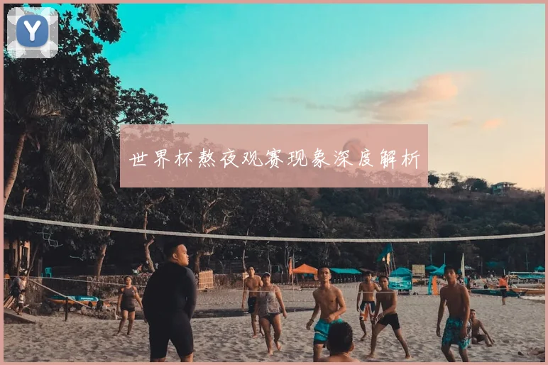 世界杯熬夜观赛现象深度解析