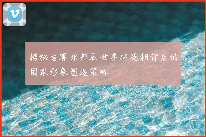 揭秘吉赛尔邦辰世界杯亮相背后的国家形象塑造策略