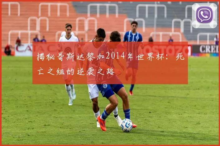 揭秘哥斯达黎加2014年世界杯：死亡之组的逆袭之路