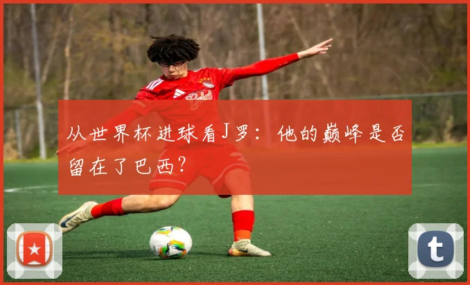 从世界杯进球看J罗:他的巅峰是否留在了巴西?