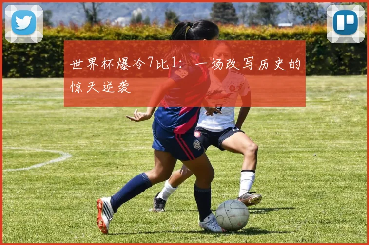 世界杯爆冷7比1:一场改写历史的惊天逆袭