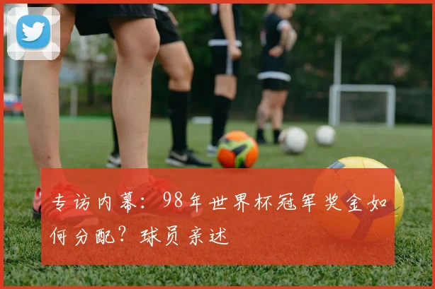 专访内幕:98年世界杯冠军奖金如何分配?球员亲述