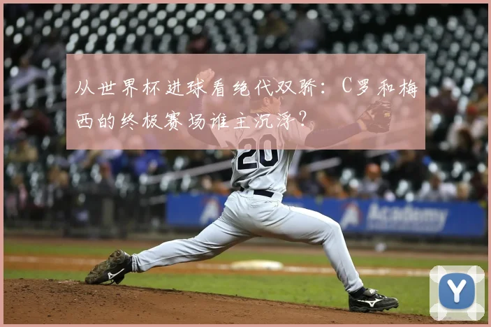 从世界杯进球看绝代双骄:C罗和梅西的终极赛场谁主沉浮?
