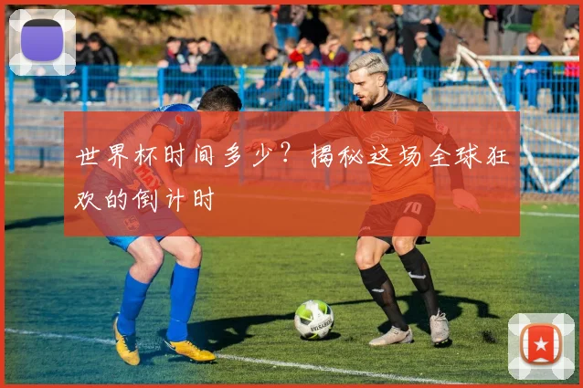世界杯时间多少?揭秘这场全球狂欢的倒计时