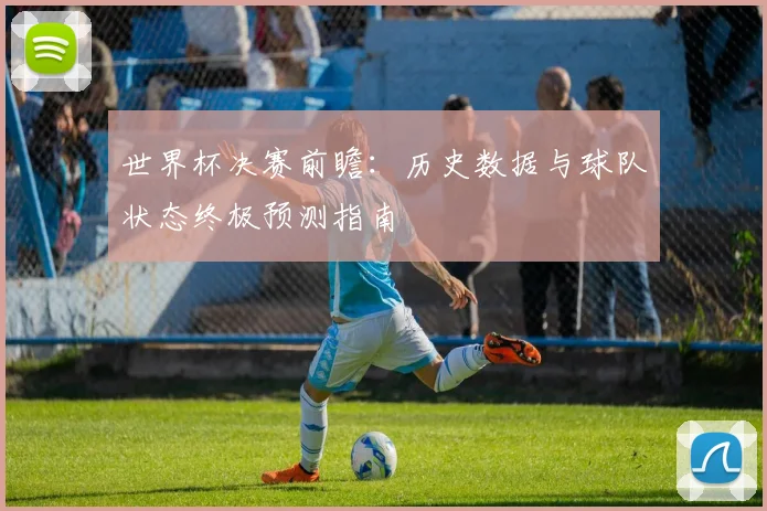 世界杯决赛前瞻:历史数据与球队状态终极预测指南