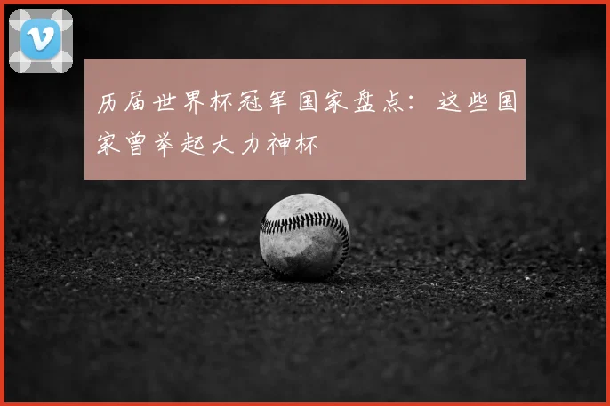 历届世界杯冠军国家盘点：这些国家曾举起大力神杯