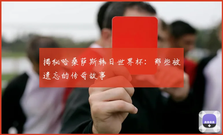 揭秘哈桑萨斯韩日世界杯：那些被遗忘的传奇故事