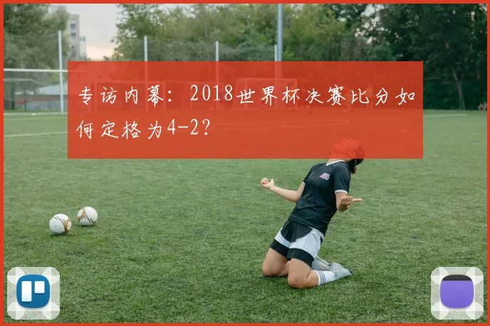 专访内幕:2018世界杯决赛比分如何定格为4-2?