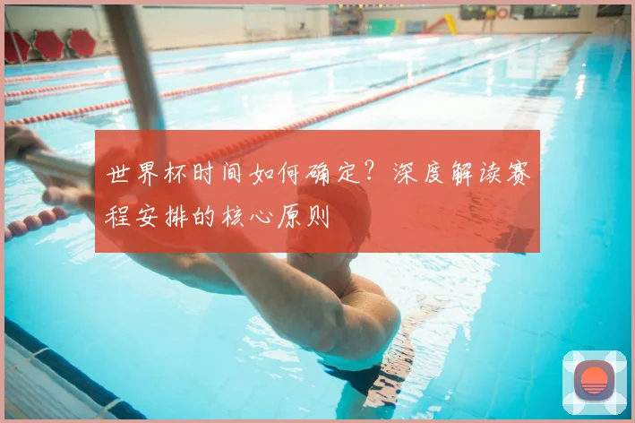 世界杯时间如何确定?深度解读赛程安排的核心原则