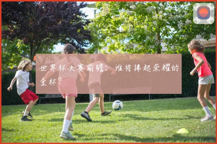 世界杯决赛前瞻:谁将捧起荣耀的金杯?