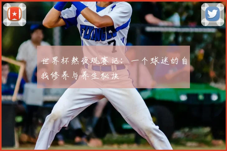 世界杯熬夜观赛记:一个球迷的自我修养与养生秘诀