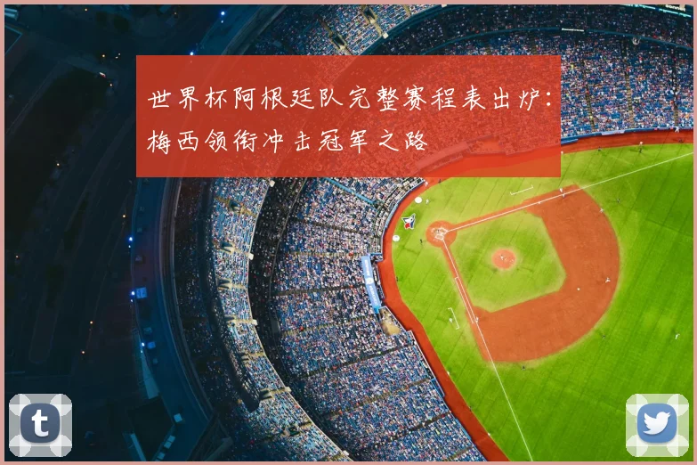 世界杯阿根廷队完整赛程表出炉:梅西领衔冲击冠军之路