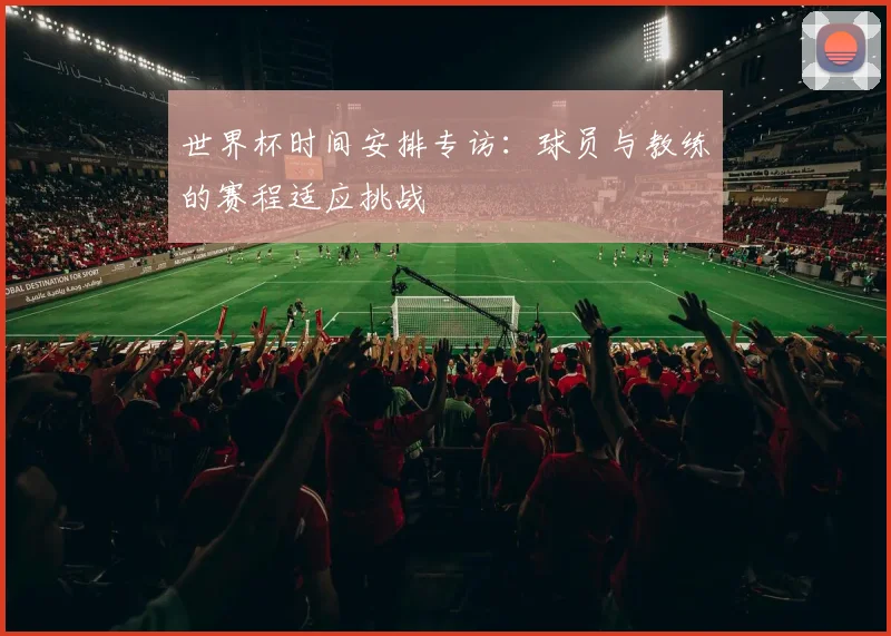 世界杯时间安排专访:球员与教练的赛程适应挑战