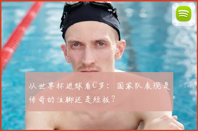 从世界杯进球看C罗：国家队表现是传奇的注脚还是短板？