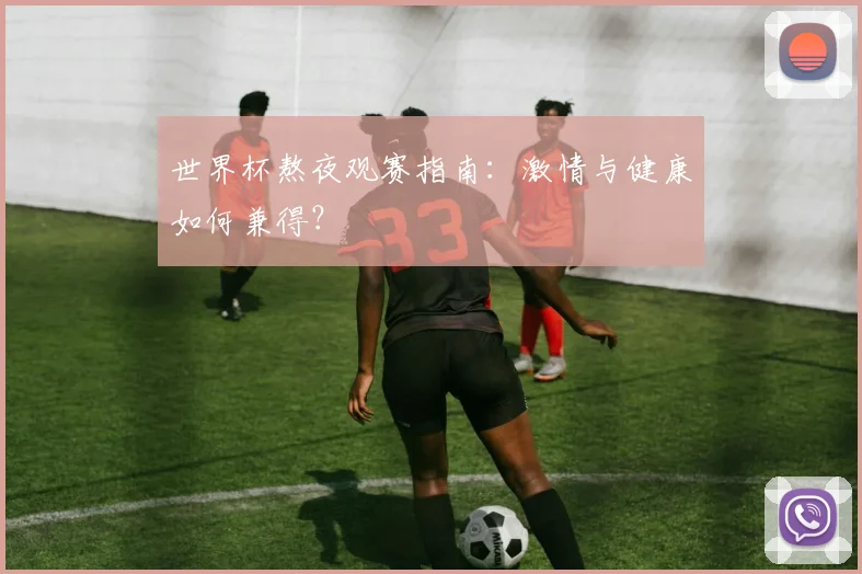 世界杯熬夜观赛指南:激情与健康如何兼得?
