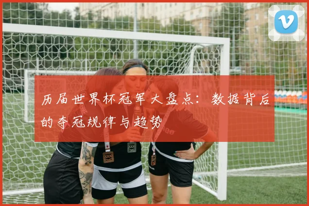 历届世界杯冠军大盘点：数据背后的夺冠规律与趋势