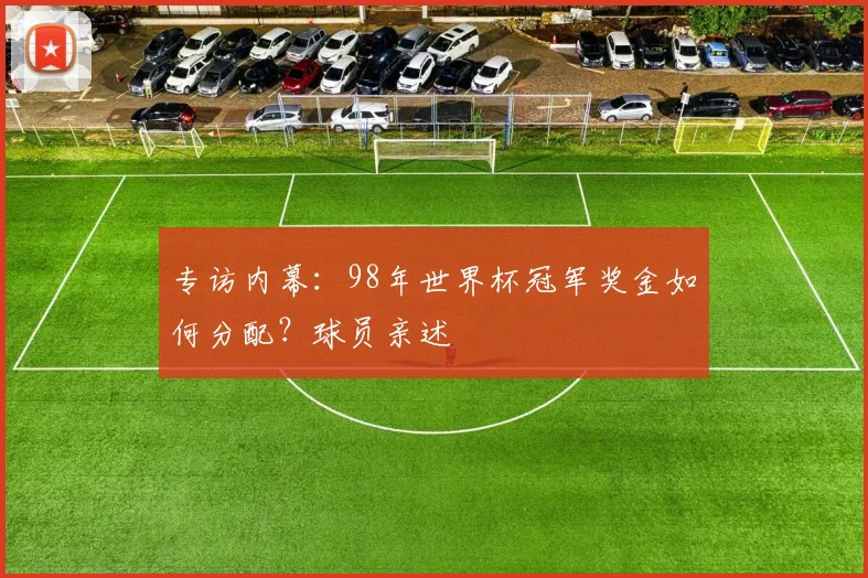 专访内幕:98年世界杯冠军奖金如何分配?球员亲述
