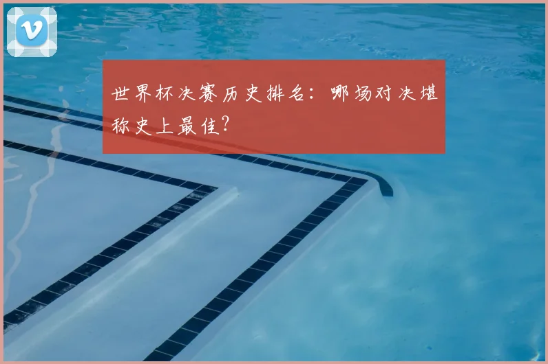 世界杯决赛历史排名:哪场对决堪称史上最佳?