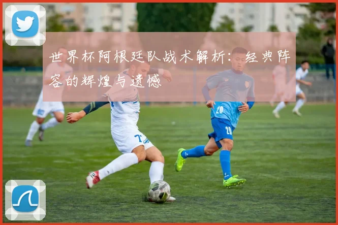 世界杯阿根廷队战术解析:经典阵容的辉煌与遗憾