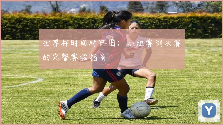 世界杯时间对阵图:小组赛到决赛的完整赛程指南