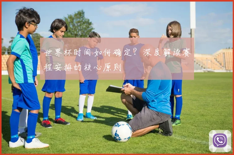 世界杯时间如何确定?深度解读赛程安排的核心原则