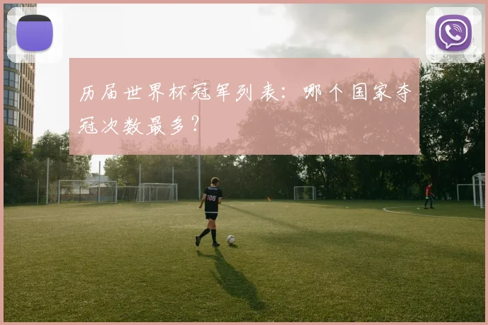 历届世界杯冠军列表：哪个国家夺冠次数最多？