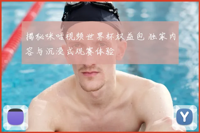 揭秘咪咕视频世界杯权益包 独家内容与沉浸式观赛体验