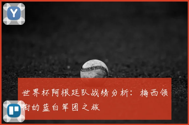 世界杯阿根廷队战绩分析:梅西领衔的蓝白军团之旅
