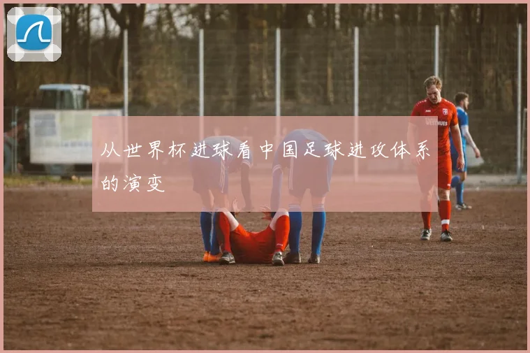 从世界杯进球看中国足球进攻体系的演变