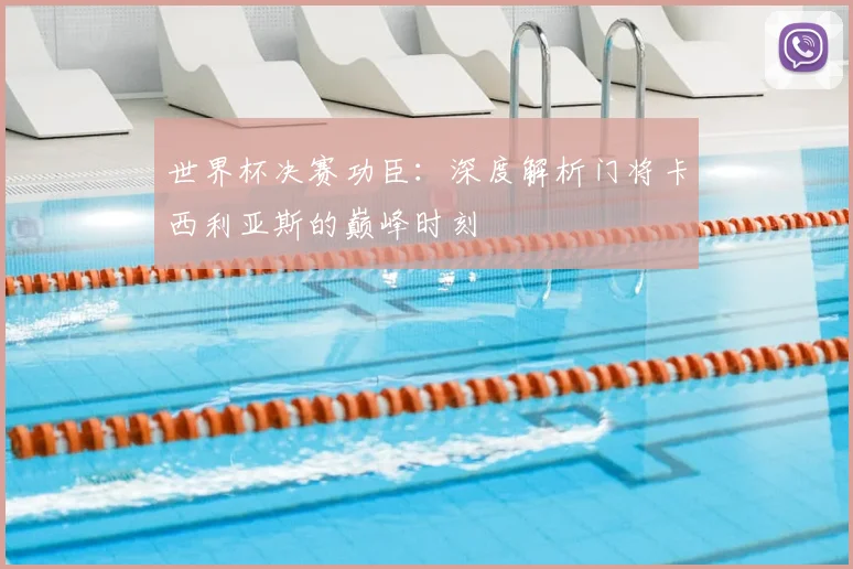 世界杯决赛功臣:深度解析门将卡西利亚斯的巅峰时刻