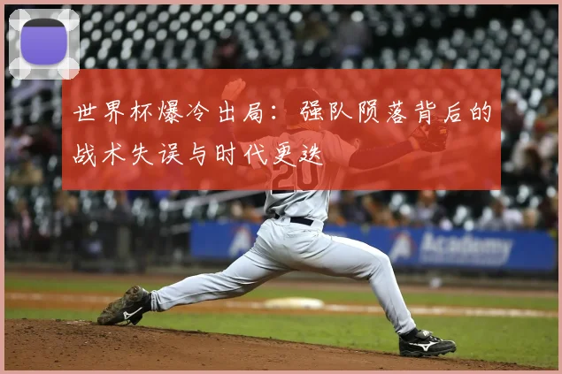 世界杯爆冷出局：强队陨落背后的战术失误与时代更迭