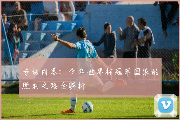 专访内幕:今年世界杯冠军国家的胜利之路全解析