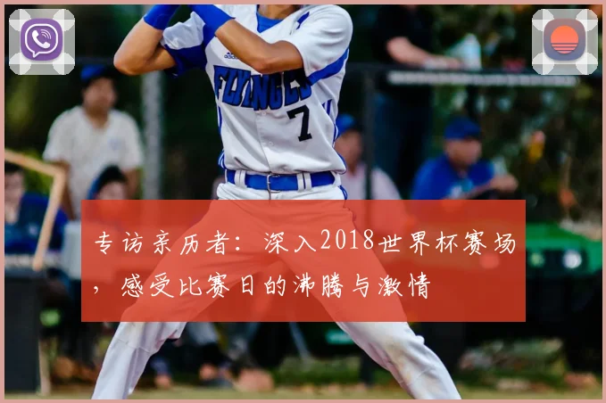 专访亲历者：深入2018世界杯赛场，感受比赛日的沸腾与激情