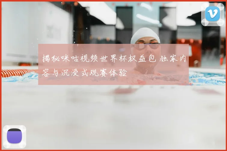 揭秘咪咕视频世界杯权益包 独家内容与沉浸式观赛体验