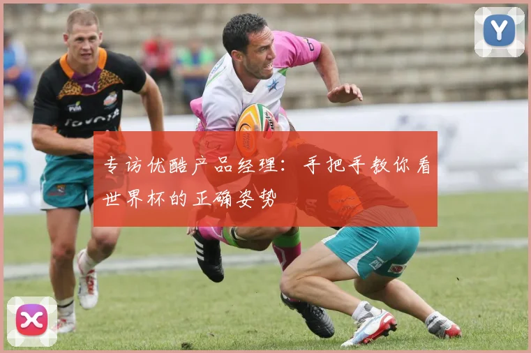 专访优酷产品经理：手把手教你看世界杯的正确姿势