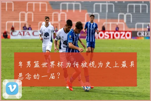 年男篮世界杯为何被视为史上最具悬念的一届？